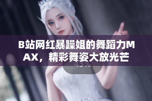 B站网红暴躁姐的舞蹈力MAX，精彩舞姿大放光芒