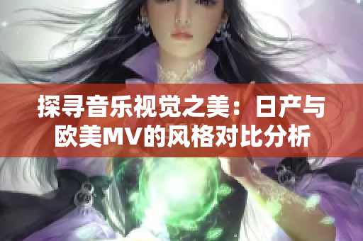 探寻音乐视觉之美：日产与欧美MV的风格对比分析