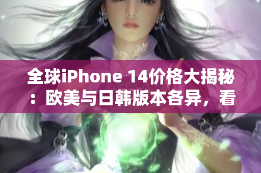 全球iPhone 14价格大揭秘：欧美与日韩版本各异，看看哪里更划算！