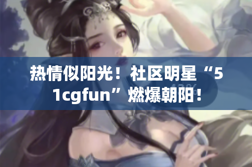 热情似阳光！社区明星“51cgfun”燃爆朝阳！