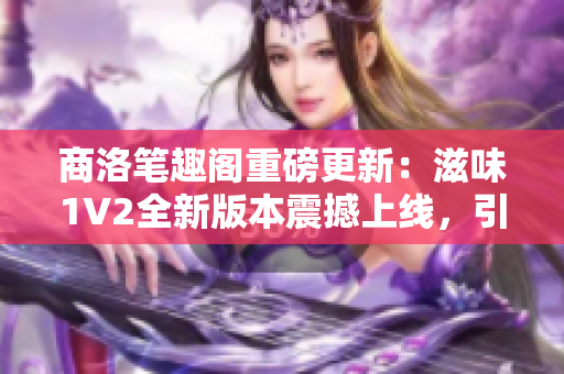 商洛笔趣阁重磅更新：滋味1V2全新版本震撼上线，引发热议！