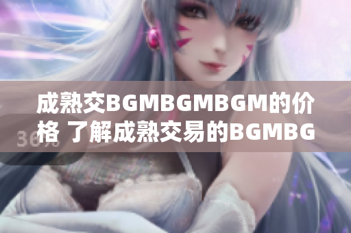 成熟交BGMBGMBGM的价格 了解成熟交易的BGMBGMBGM价格趋势