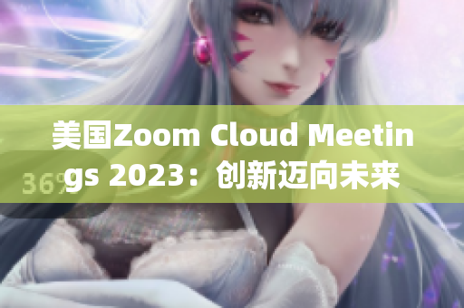 美国Zoom Cloud Meetings 2023：创新迈向未来