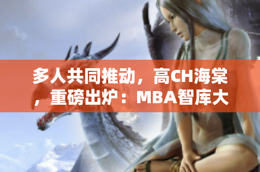 多人共同推动，高CH海棠，重磅出炉：MBA智库大揭秘