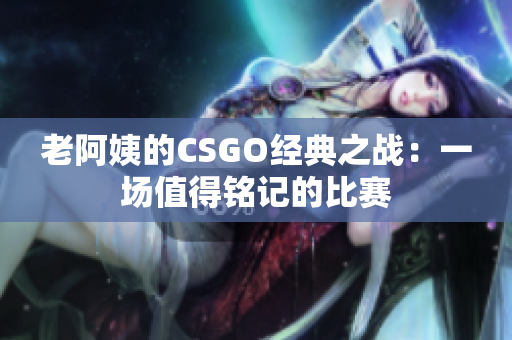 老阿姨的CSGO经典之战：一场值得铭记的比赛