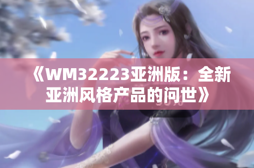 《WM32223亚洲版：全新亚洲风格产品的问世》