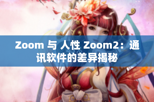 Zoom 与 人性 Zoom2：通讯软件的差异揭秘