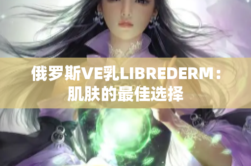 俄罗斯VE乳LIBREDERM：肌肤的最佳选择