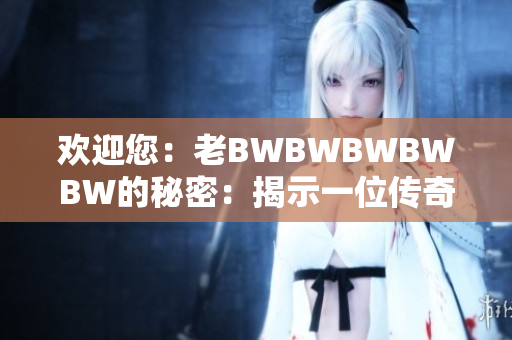 欢迎您：老BWBWBWBWBW的秘密：揭示一位传奇创造者的精彩故事