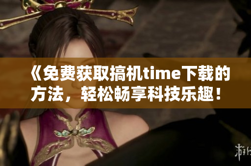 《免费获取搞机time下载的方法，轻松畅享科技乐趣！》