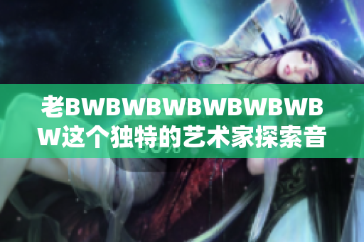 老BWBWBWBWBWBWBW这个独特的艺术家探索音乐和文化的边界