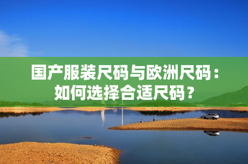 国产服装尺码与欧洲尺码：如何选择合适尺码？