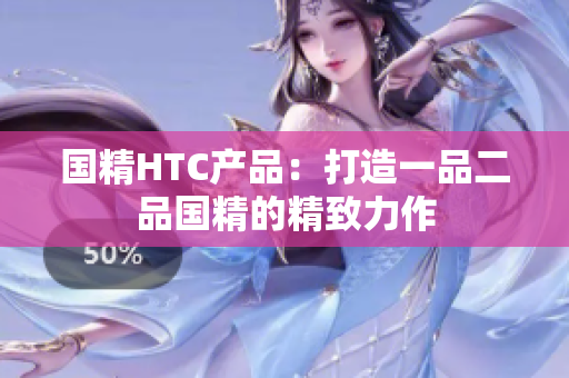 国精HTC产品：打造一品二品国精的精致力作