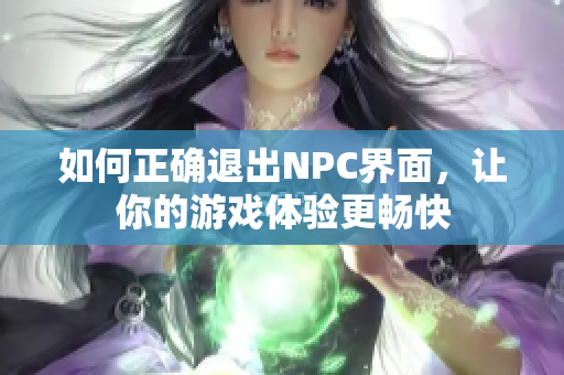 如何正确退出NPC界面，让你的游戏体验更畅快