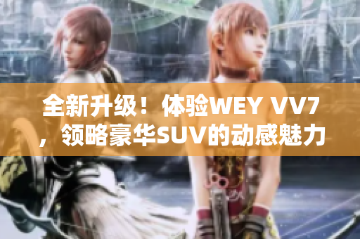 全新升级！体验WEY VV7，领略豪华SUV的动感魅力