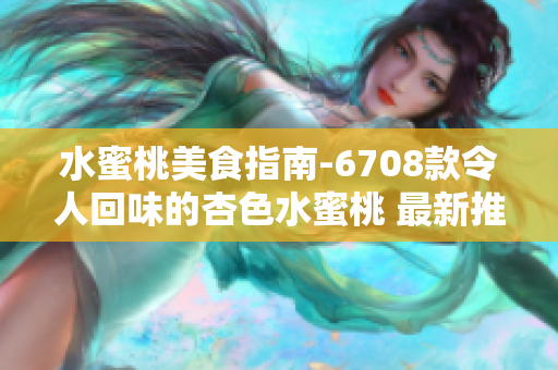 水蜜桃美食指南-6708款令人回味的杏色水蜜桃 最新推荐