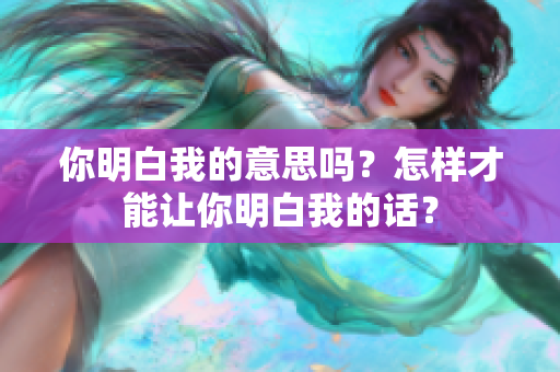 你明白我的意思吗？怎样才能让你明白我的话？