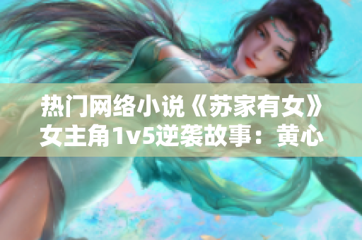 热门网络小说《苏家有女》女主角1v5逆袭故事：黄心火龙果重塑家族传奇