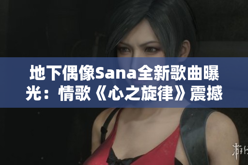 地下偶像Sana全新歌曲曝光：情歌《心之旋律》震撼上线