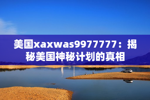 美国xaxwas9977777：揭秘美国神秘计划的真相