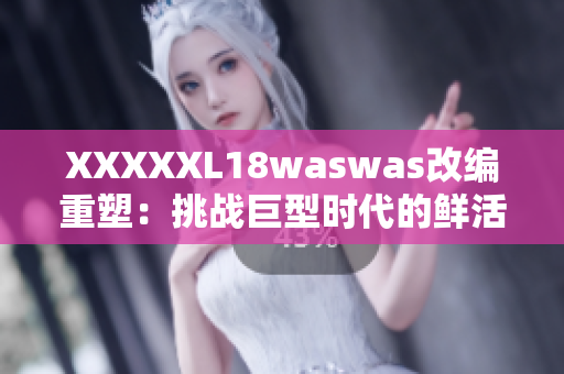 XXXXXL18waswas改编重塑：挑战巨型时代的鲜活生活