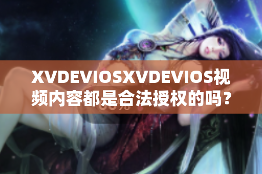 XVDEVIOSXVDEVIOS视频内容都是合法授权的吗？