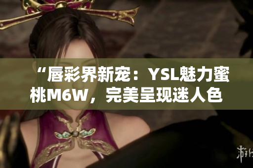 “唇彩界新宠：YSL魅力蜜桃M6W，完美呈现迷人色泽！”