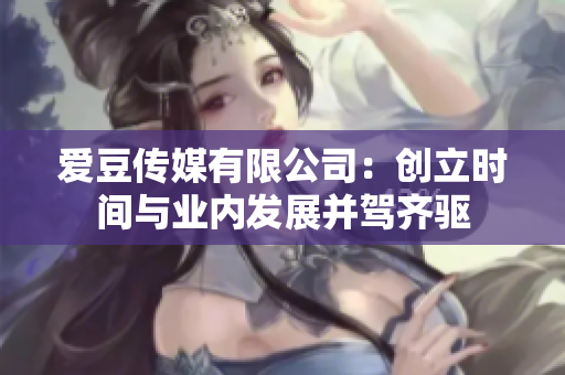 爱豆传媒有限公司：创立时间与业内发展并驾齐驱