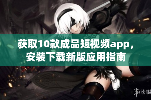 获取10款成品短视频app，安装下载新版应用指南