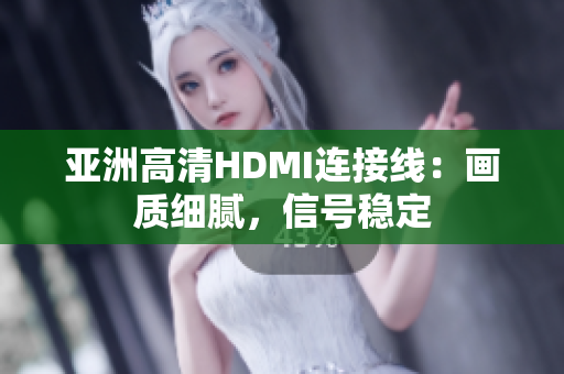 亚洲高清HDMI连接线：画质细腻，信号稳定