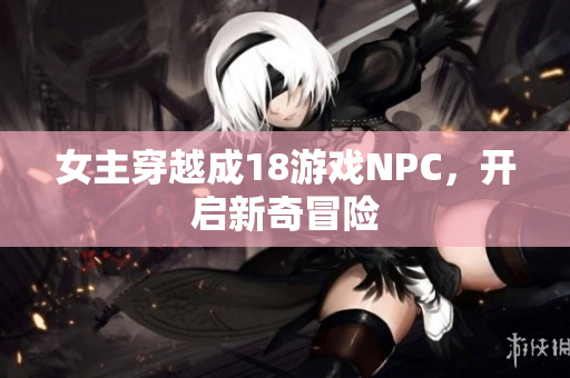 女主穿越成18游戏NPC，开启新奇冒险