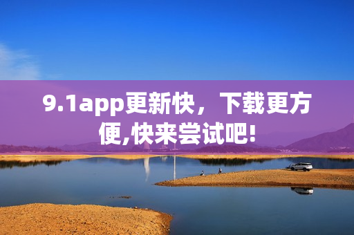 9.1app更新快，下载更方便,快来尝试吧!