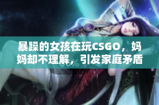 暴躁的女孩在玩CSGO，妈妈却不理解，引发家庭矛盾