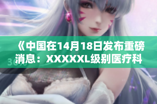 《中国在14月18日发布重磅消息：XXXXXL级别医疗科技的重大进展》