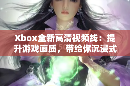 Xbox全新高清视频线：提升游戏画质，带给你沉浸式的视听体验