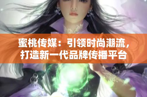 蜜桃传媒：引领时尚潮流，打造新一代品牌传播平台