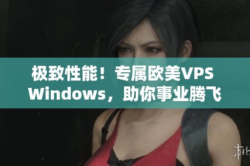 极致性能！专属欧美VPS Windows，助你事业腾飞