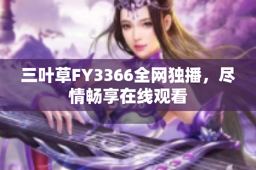 三叶草FY3366全网独播，尽情畅享在线观看