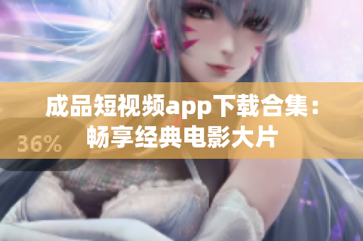 成品短视频app下载合集：畅享经典电影大片