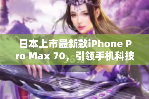 日本上市最新款iPhone Pro Max 70，引领手机科技新潮流