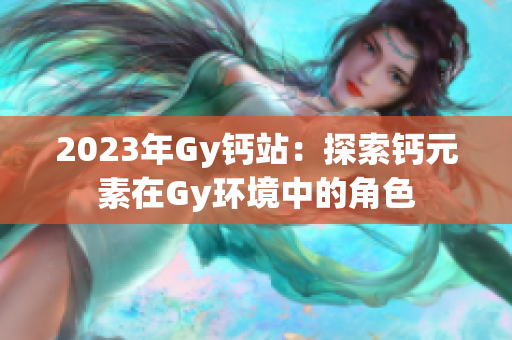 2023年Gy钙站：探索钙元素在Gy环境中的角色