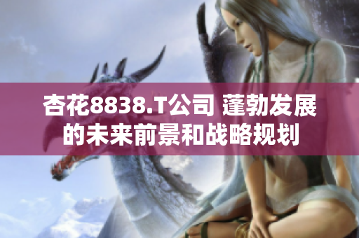 杏花8838.T公司 蓬勃发展的未来前景和战略规划