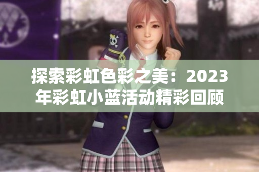 探索彩虹色彩之美：2023年彩虹小蓝活动精彩回顾