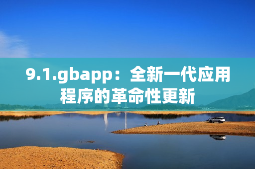 9.1.gbapp：全新一代应用程序的革命性更新