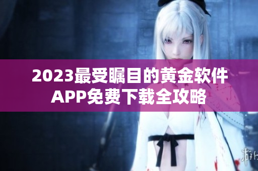 2023最受瞩目的黄金软件APP免费下载全攻略