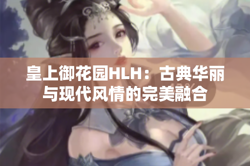 皇上御花园HLH：古典华丽与现代风情的完美融合