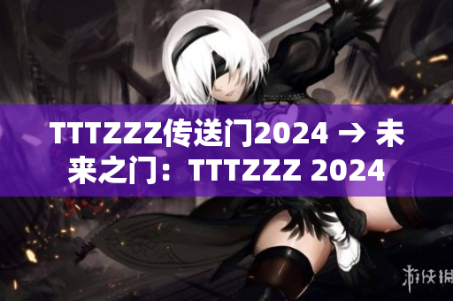 TTTZZZ传送门2024 → 未来之门：TTTZZZ 2024