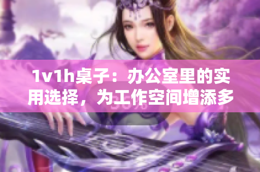 1v1h桌子：办公室里的实用选择，为工作空间增添多功能性