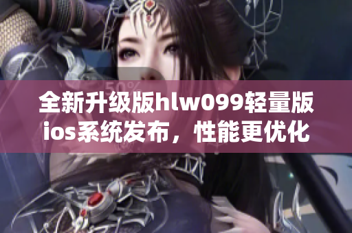 全新升级版hlw099轻量版ios系统发布，性能更优化，功能更强大