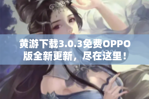 黄游下载3.0.3免费OPPO版全新更新，尽在这里！